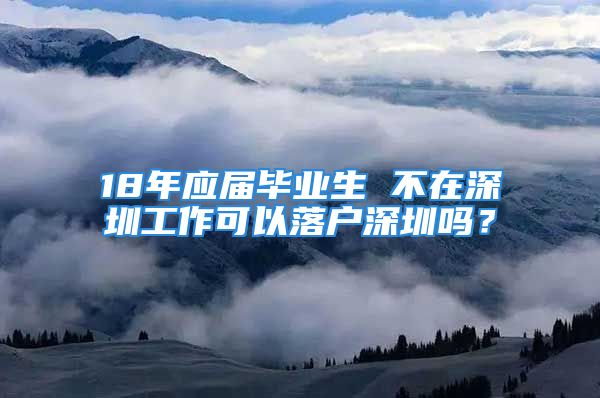 18年应届毕业生 不在深圳工作可以落户深圳吗？