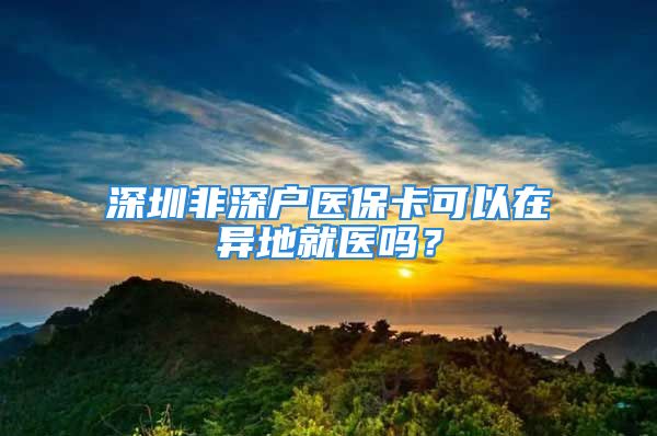 深圳非深户医保卡可以在异地就医吗？