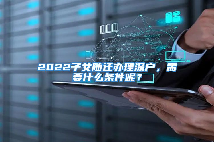 2022子女随迁办理深户，需要什么条件呢？