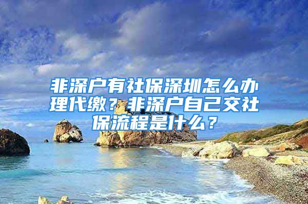 非深户有社保深圳怎么办理代缴？非深户自己交社保流程是什么？