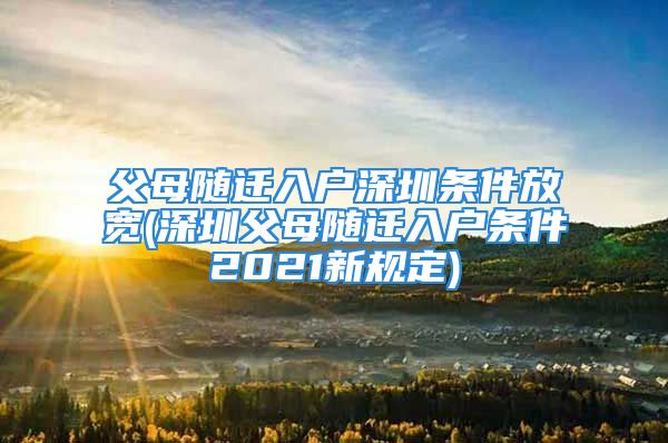 父母随迁入户深圳条件放宽(深圳父母随迁入户条件2021新规定)