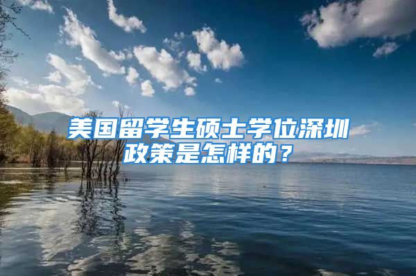 美国留学生硕士学位深圳政策是怎样的？