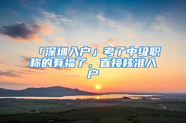 「深圳入户」考了中级职称的有福了，直接核准入户