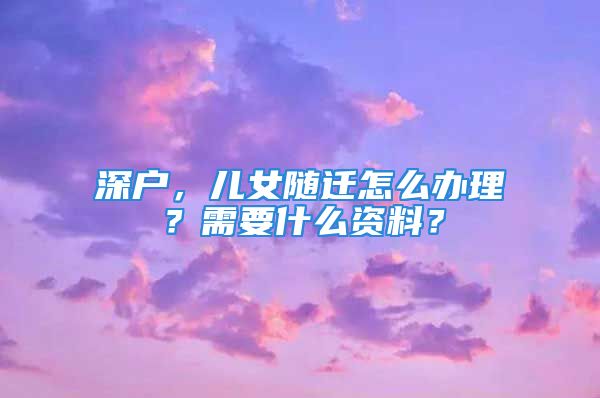 深户，儿女随迁怎么办理？需要什么资料？