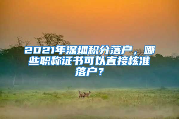 2021年深圳积分落户，哪些职称证书可以直接核准落户？