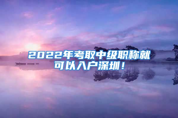 2022年考取中级职称就可以入户深圳！