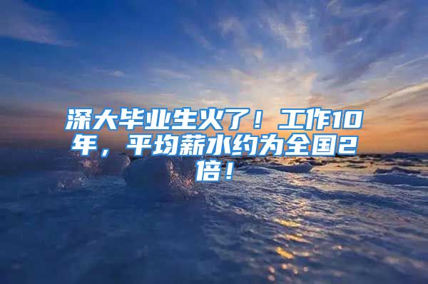 深大毕业生火了！工作10年，平均薪水约为全国2倍！