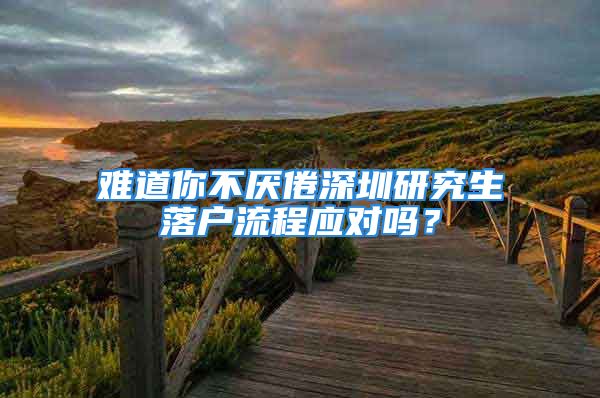 难道你不厌倦深圳研究生落户流程应对吗？