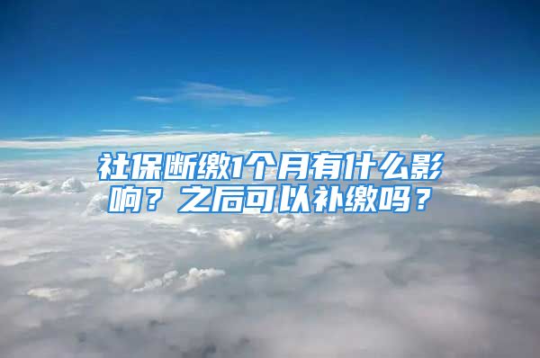 社保断缴1个月有什么影响？之后可以补缴吗？