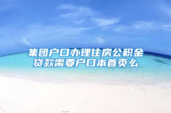 集团户口办理住房公积金贷款需要户口本首页么