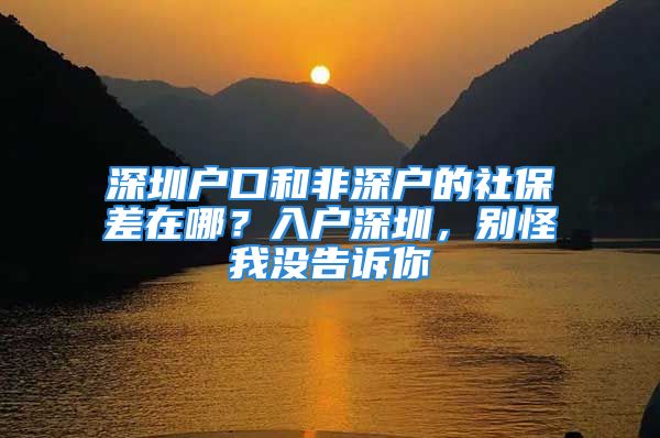 深圳户口和非深户的社保差在哪？入户深圳，别怪我没告诉你