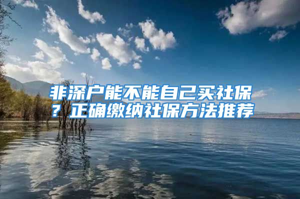 非深户能不能自己买社保？正确缴纳社保方法推荐