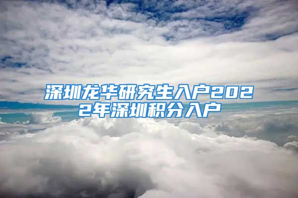 深圳龙华研究生入户2022年深圳积分入户