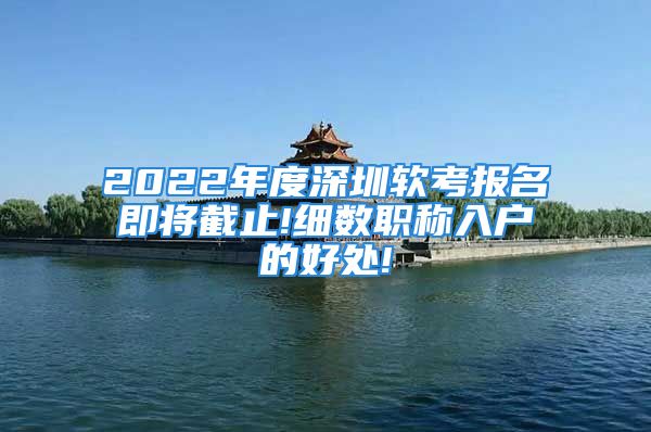 2022年度深圳软考报名即将截止!细数职称入户的好处!