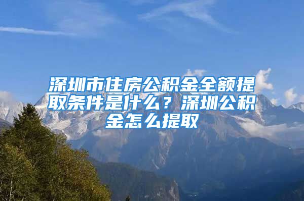 深圳市住房公积金全额提取条件是什么？深圳公积金怎么提取