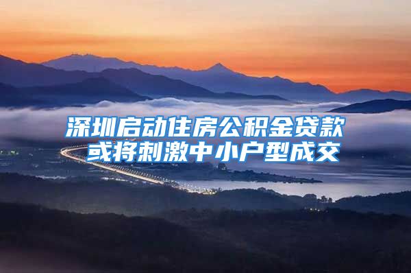 深圳启动住房公积金贷款 或将刺激中小户型成交