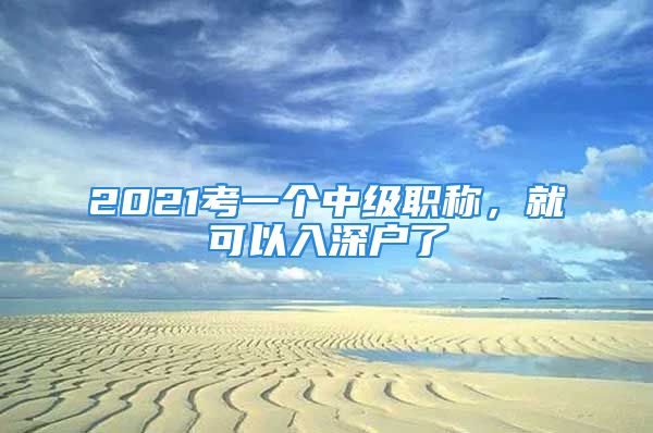 2021考一个中级职称，就可以入深户了