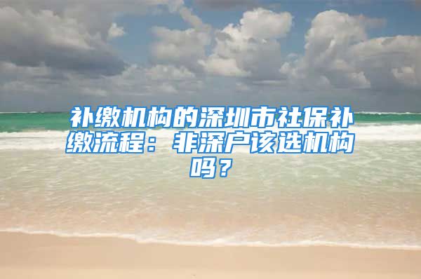 补缴机构的深圳市社保补缴流程：非深户该选机构吗？