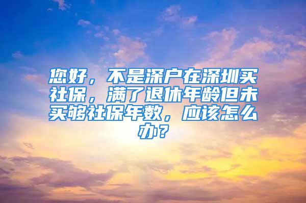 您好，不是深户在深圳买社保，满了退休年龄但未买够社保年数，应该怎么办？