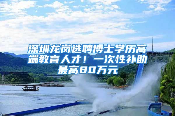 深圳龙岗选聘博士学历高端教育人才！一次性补助最高80万元