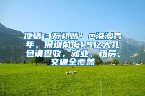 顶格13万补贴！@港澳青年，深圳前海1.5亿大礼包请查收，就业、租房、交通全覆盖