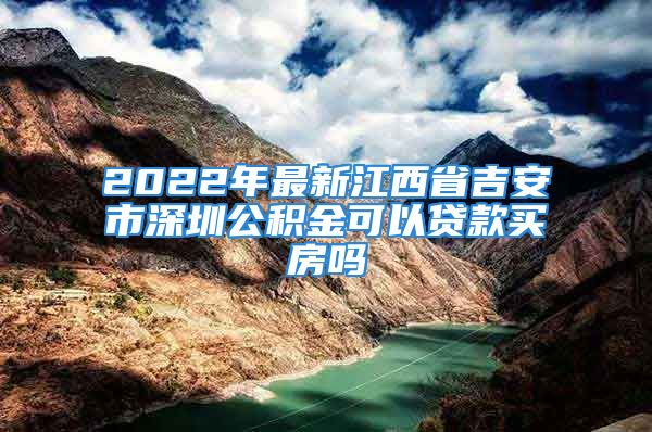 2022年最新江西省吉安市深圳公积金可以贷款买房吗