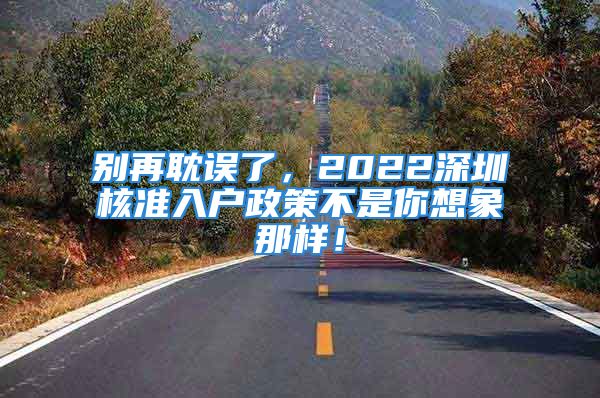 别再耽误了，2022深圳核准入户政策不是你想象那样！