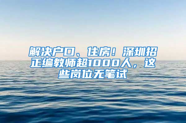 解决户口、住房！深圳招正编教师超1000人，这些岗位无笔试