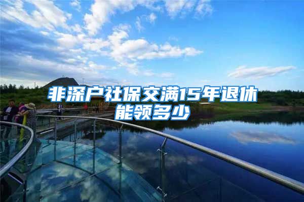 非深户社保交满15年退休能领多少