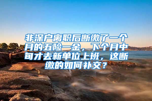 非深户离职后断缴了一个月的五险一金，下个月中旬才去新单位上班，这断缴的如何补交？