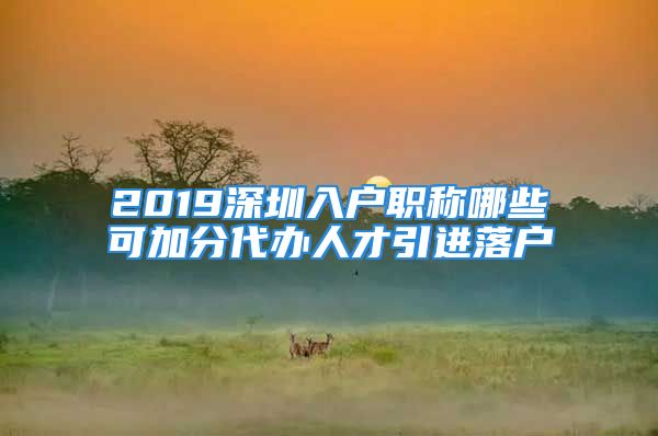 2019深圳入户职称哪些可加分代办人才引进落户