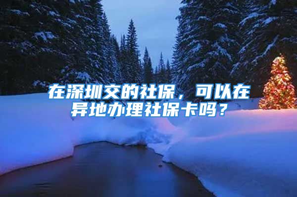 在深圳交的社保，可以在异地办理社保卡吗？