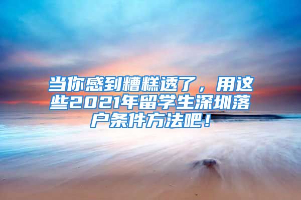 当你感到糟糕透了，用这些2021年留学生深圳落户条件方法吧！