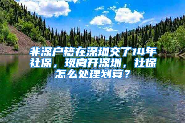 非深户籍在深圳交了14年社保，现离开深圳，社保怎么处理划算？