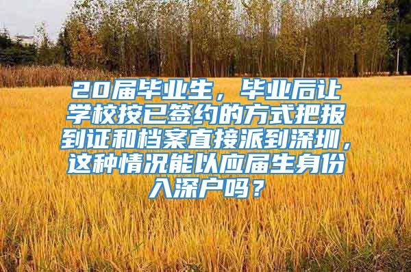 20届毕业生，毕业后让学校按已签约的方式把报到证和档案直接派到深圳，这种情况能以应届生身份入深户吗？