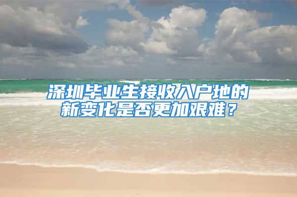 深圳毕业生接收入户地的新变化是否更加艰难？