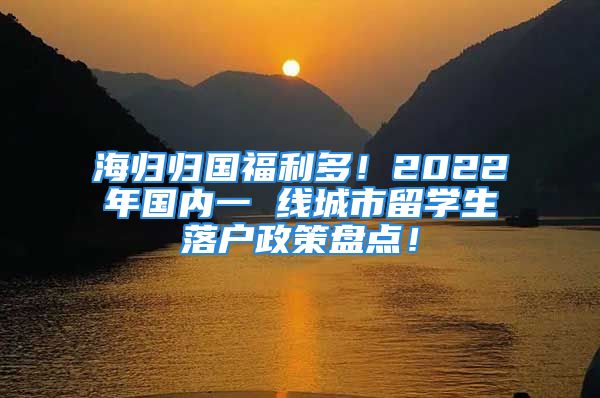 海归归国福利多！2022年国内一 线城市留学生落户政策盘点！