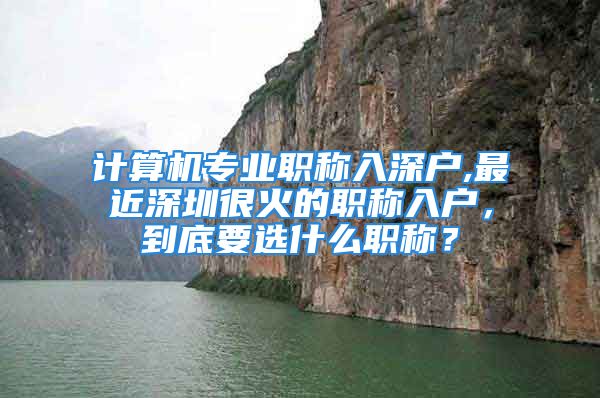 计算机专业职称入深户,最近深圳很火的职称入户，到底要选什么职称？