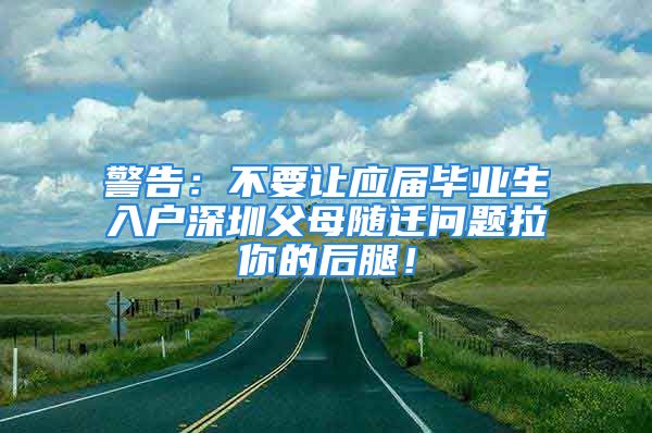 警告：不要让应届毕业生入户深圳父母随迁问题拉你的后腿！