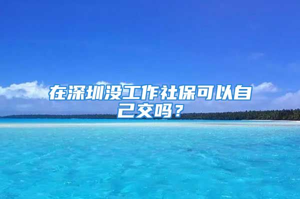 在深圳没工作社保可以自己交吗？