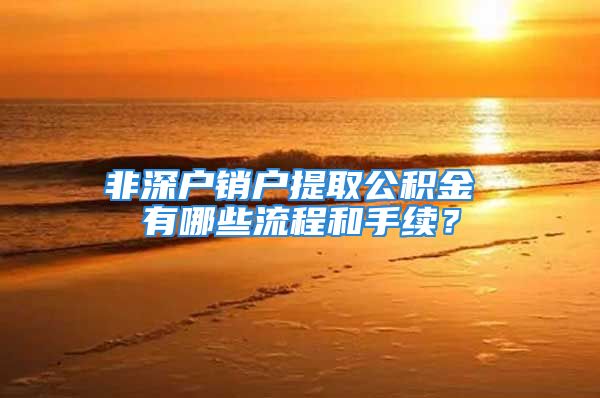 非深户销户提取公积金 有哪些流程和手续？