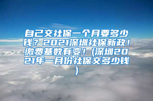 自己交社保一个月要多少钱？2021深圳社保新政！缴费基数有变！(深圳2021年一月份社保交多少钱)