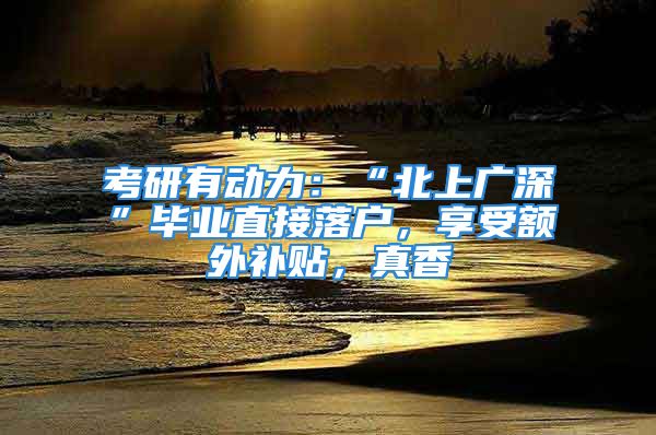 考研有动力：“北上广深”毕业直接落户，享受额外补贴，真香