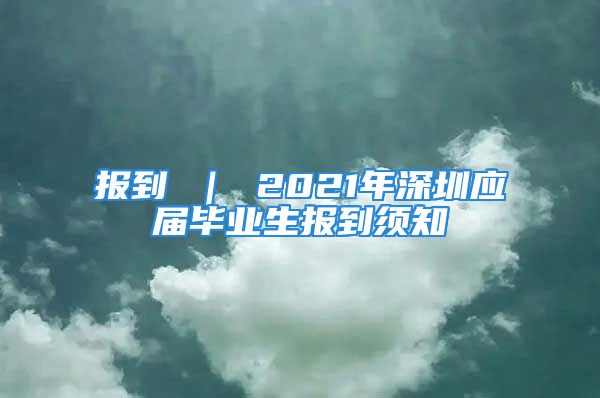 报到 ｜ 2021年深圳应届毕业生报到须知