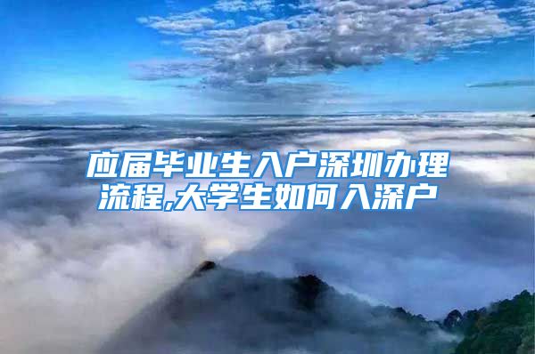 应届毕业生入户深圳办理流程,大学生如何入深户