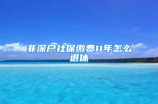 非深户社保缴费11年怎么退休