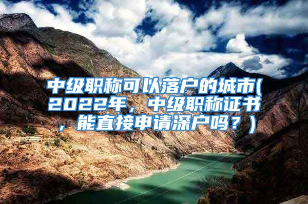 中级职称可以落户的城市(2022年，中级职称证书，能直接申请深户吗？)