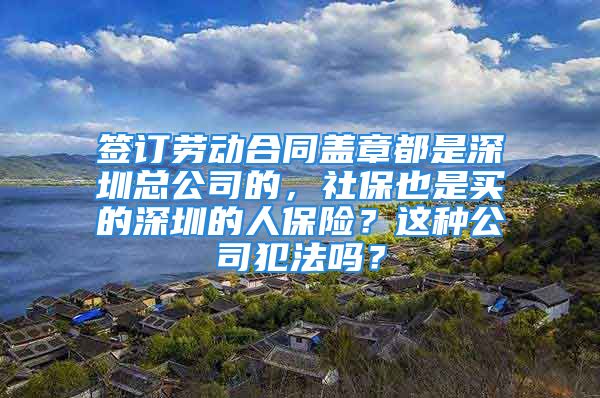 签订劳动合同盖章都是深圳总公司的，社保也是买的深圳的人保险？这种公司犯法吗？