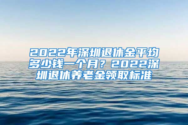 2022年深圳退休金平均多少钱一个月？2022深圳退休养老金领取标准