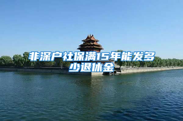 非深户社保满15年能发多少退休金